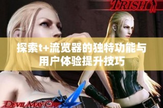 探索t+流览器的独特功能与用户体验提升技巧