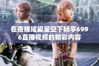 在夜晚璀璨星空下畅享6996直播视频的精彩内容