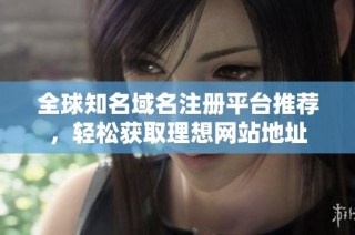 全球知名域名注册平台推荐，轻松获取理想网站地址