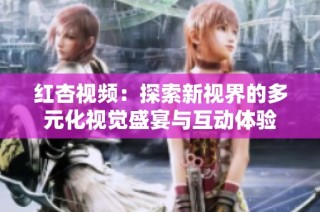红杏视频：探索新视界的多元化视觉盛宴与互动体验