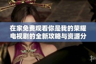 在家免费观看你是我的荣耀电视剧的全新攻略与资源分享