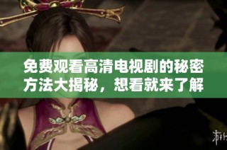 免费观看高清电视剧的秘密方法大揭秘，想看就来了解一下