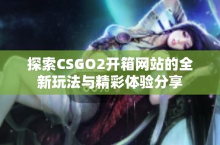 探索CSGO2开箱网站的全新玩法与精彩体验分享