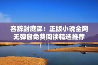容辞封庭深：正版小说全网无弹窗免费阅读精选推荐