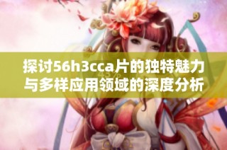 探讨56h3cca片的独特魅力与多样应用领域的深度分析