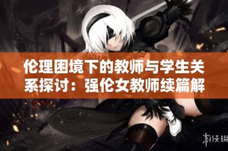 伦理困境下的教师与学生关系探讨：强伦女教师续篇解析