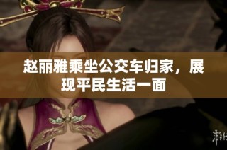 赵丽雅乘坐公交车归家，展现平民生活一面