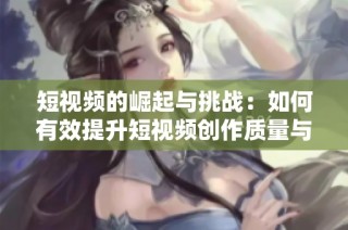 短视频的崛起与挑战：如何有效提升短视频创作质量与观众粘性