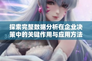 探索完整数据分析在企业决策中的关键作用与应用方法