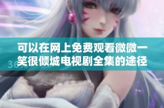 可以在网上免费观看微微一笑很倾城电视剧全集的途径分享