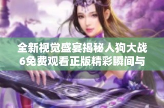 全新视觉盛宴揭秘人狗大战6免费观看正版精彩瞬间与背后故事