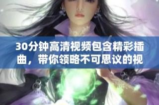 30分钟高清视频包含精彩插曲，带你领略不可思议的视听体验
