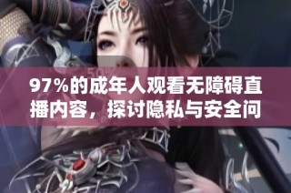 97%的成年人观看无障碍直播内容，探讨隐私与安全问题的影响