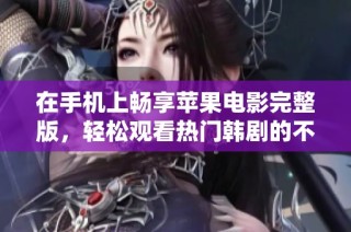 在手机上畅享苹果电影完整版，轻松观看热门韩剧的不二选择