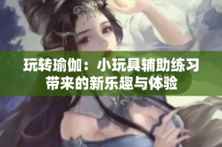 玩转瑜伽：小玩具辅助练习带来的新乐趣与体验
