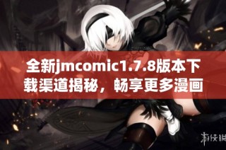 全新jmcomic1.7.8版本下载渠道揭秘，畅享更多漫画阅读乐趣的绝佳选择
