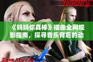 《妈妈你真棒》插曲全网观影指南，探寻音乐背后的动人故事