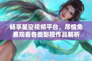 畅享星空视频平台，尽情免费观看各类影视作品解析