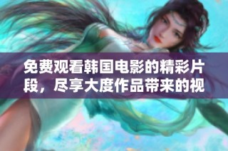 免费观看韩国电影的精彩片段，尽享大度作品带来的视觉盛宴