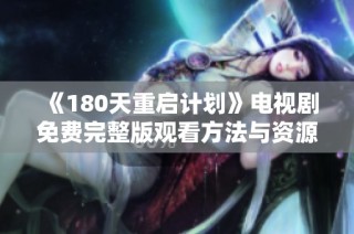 《180天重启计划》电视剧免费完整版观看方法与资源分享，尽在此篇文章中