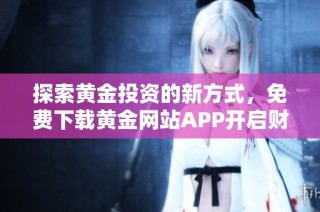 探索黄金投资的新方式，免费下载黄金网站APP开启财富之路