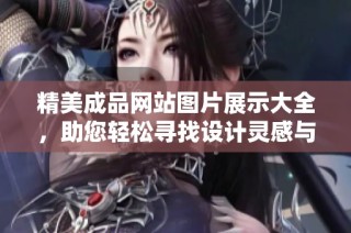 精美成品网站图片展示大全，助您轻松寻找设计灵感与创意