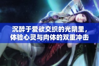 沉醉于爱欲交织的光阴里，体验心灵与肉体的双重冲击