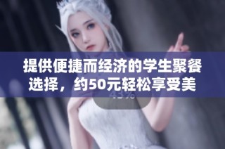提供便捷而经济的学生聚餐选择，约50元轻松享受美食