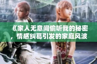 《家人无意间偷听我的秘密，情感纠葛引发的家庭风波》