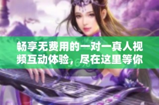 畅享无费用的一对一真人视频互动体验，尽在这里等你来参与
