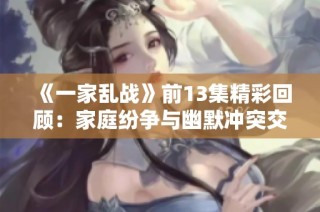 《一家乱战》前13集精彩回顾：家庭纷争与幽默冲突交织的故事
