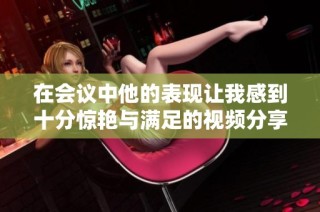 在会议中他的表现让我感到十分惊艳与满足的视频分享