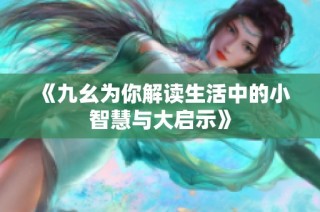 《九幺为你解读生活中的小智慧与大启示》
