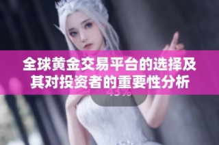 全球黄金交易平台的选择及其对投资者的重要性分析