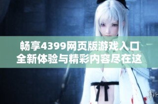 畅享4399网页版游戏入口全新体验与精彩内容尽在这里