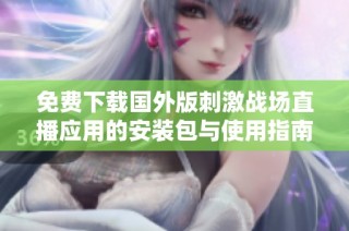 免费下载国外版刺激战场直播应用的安装包与使用指南