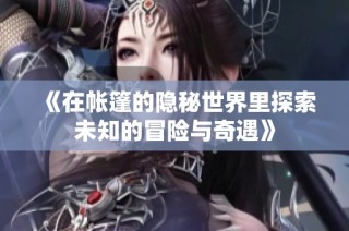 《在帐篷的隐秘世界里探索未知的冒险与奇遇》