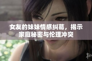 女友的妹妹情感纠葛，揭示家庭秘密与伦理冲突