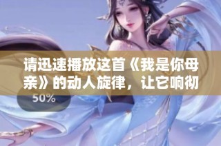 请迅速播放这首《我是你母亲》的动人旋律，让它响彻你的心灵