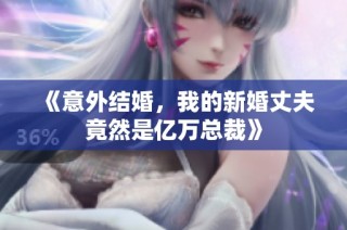 《意外结婚，我的新婚丈夫竟然是亿万总裁》
