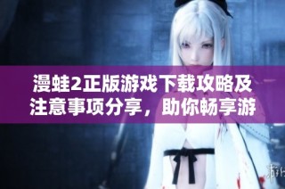 漫蛙2正版游戏下载攻略及注意事项分享，助你畅享游戏乐趣