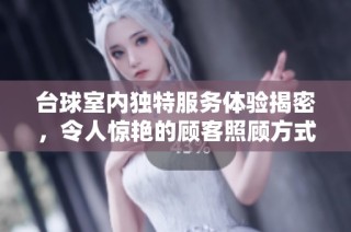 台球室内独特服务体验揭密，令人惊艳的顾客照顾方式大解析