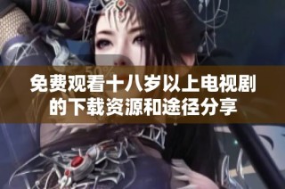 免费观看十八岁以上电视剧的下载资源和途径分享