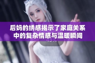 后妈的绣感揭示了家庭关系中的复杂情感与温暖瞬间