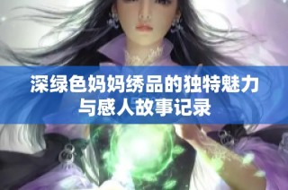 深绿色妈妈绣品的独特魅力与感人故事记录