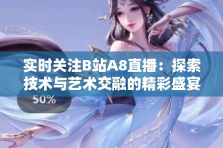 实时关注B站A8直播：探索技术与艺术交融的精彩盛宴