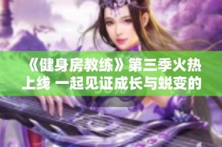《健身房教练》第三季火热上线 一起见证成长与蜕变的精彩旅程