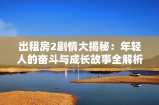 出租房2剧情大揭秘：年轻人的奋斗与成长故事全解析