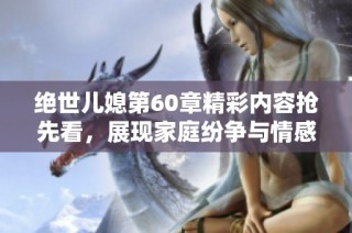绝世儿媳第60章精彩内容抢先看，展现家庭纷争与情感纠葛