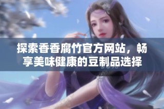 探索香香腐竹官方网站，畅享美味健康的豆制品选择